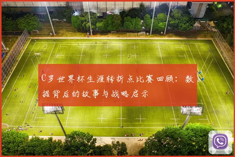 C罗世界杯生涯转折点比赛回顾:数据背后的故事与战略启示