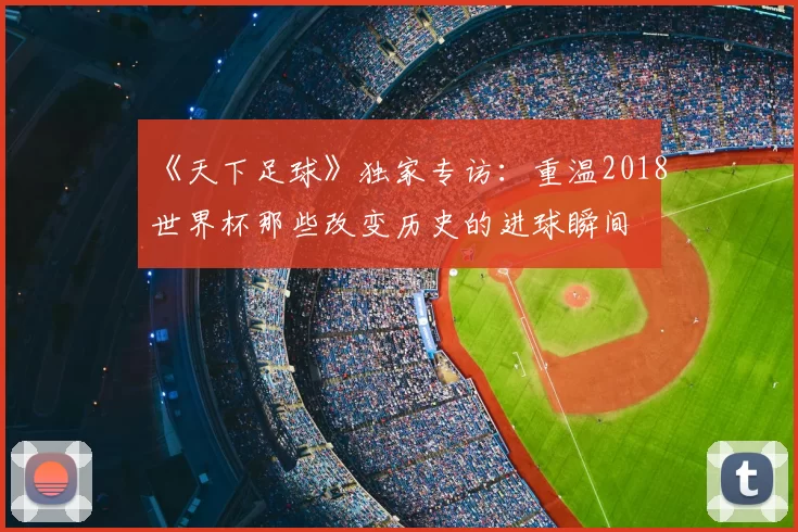 《天下足球》独家专访:重温2018世界杯那些改变历史的进球瞬间