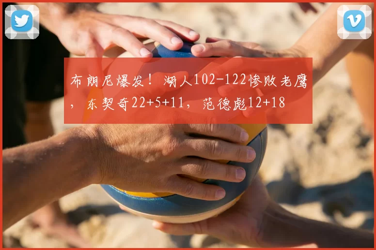 布朗尼爆发!湖人102-122惨败老鹰,东契奇22+5+11,范德彪12+18