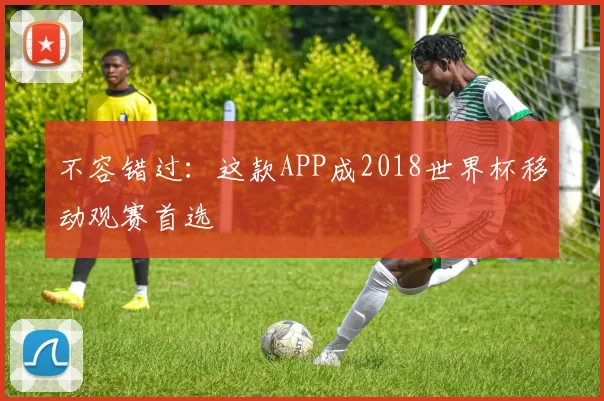 不容错过:这款APP成2018世界杯移动观赛首选
