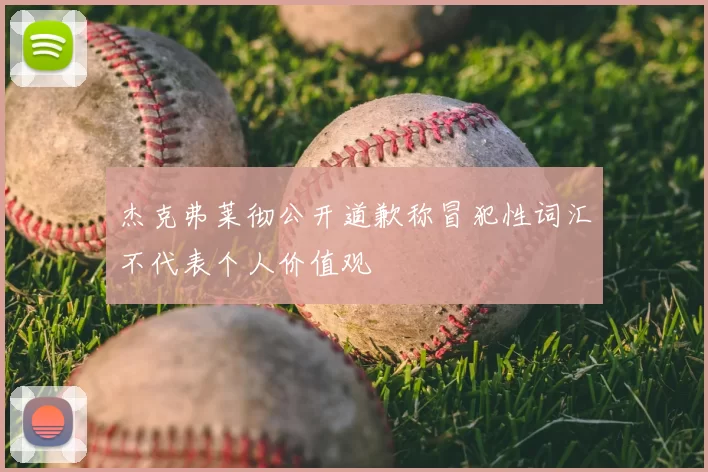 杰克弗莱彻公开道歉称冒犯性词汇不代表个人价值观