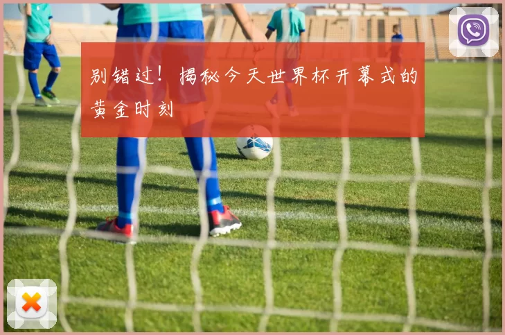 别错过!揭秘今天世界杯开幕式的黄金时刻