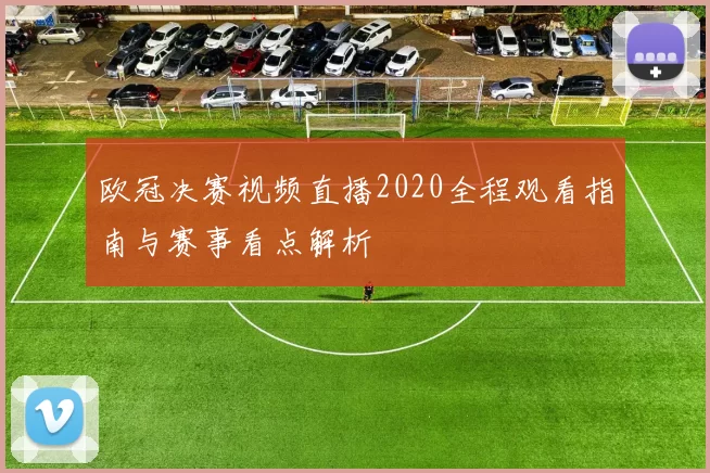 欧冠决赛视频直播2020全程观看指南与赛事看点解析