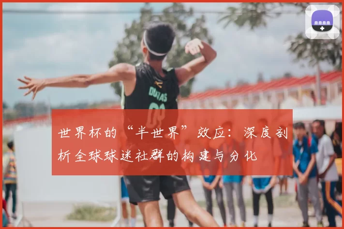 世界杯的“半世界”效应：深度剖析全球球迷社群的构建与分化