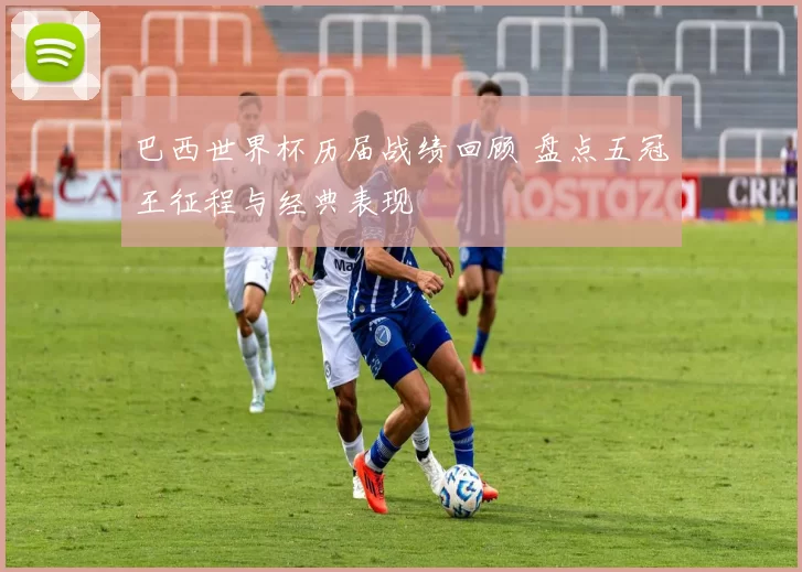 巴西世界杯历届战绩回顾 盘点五冠王征程与经典表现