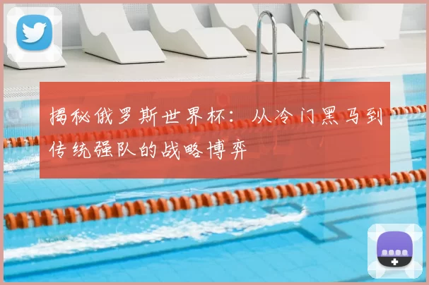 揭秘俄罗斯世界杯:从冷门黑马到传统强队的战略博弈