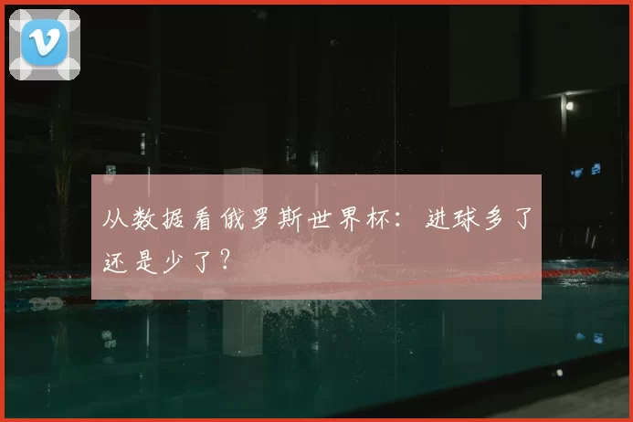 从数据看俄罗斯世界杯:进球多了还是少了?
