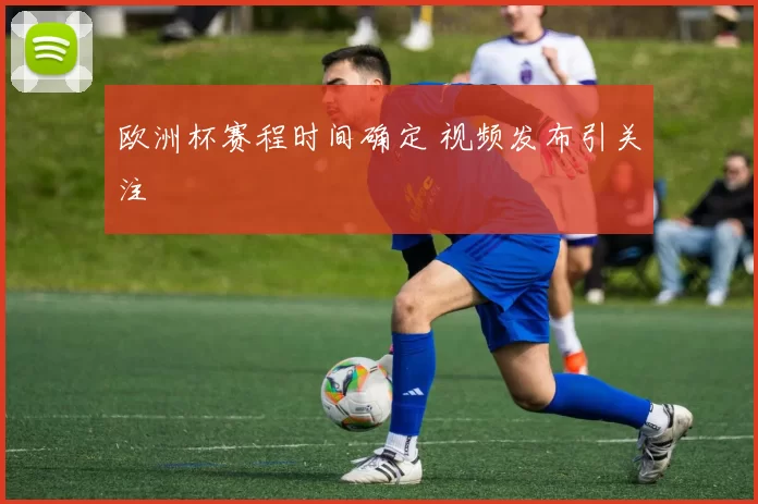 欧洲杯赛程时间确定 视频发布引关注