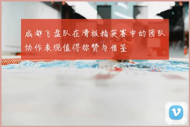 成都飞盘队在滑板精英赛中的团队协作表现值得称赞与借鉴