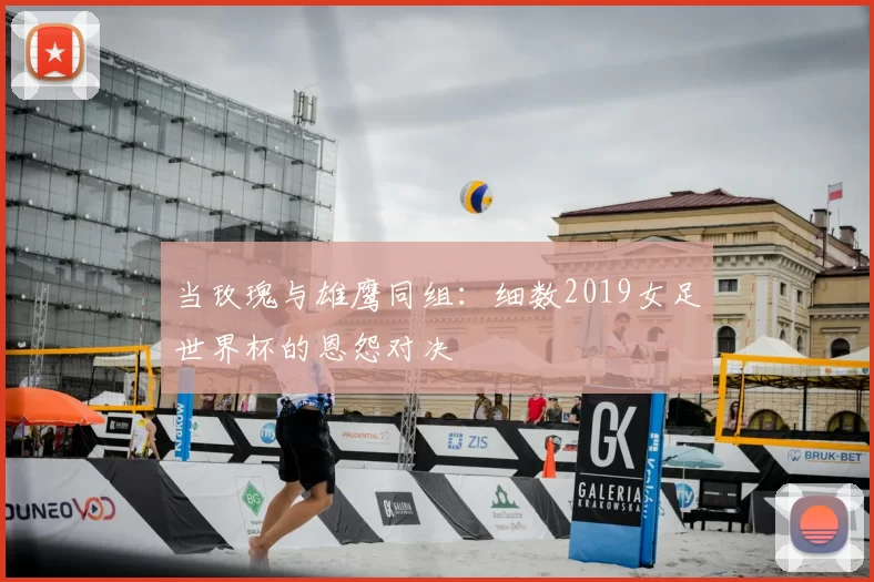 当玫瑰与雄鹰同组：细数2019女足世界杯的恩怨对决