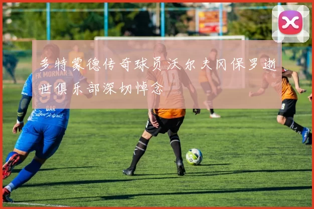 多特蒙德传奇球员沃尔夫冈保罗逝世俱乐部深切悼念