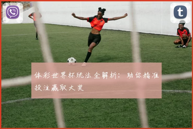 体彩世界杯玩法全解析:助你精准投注赢取大奖