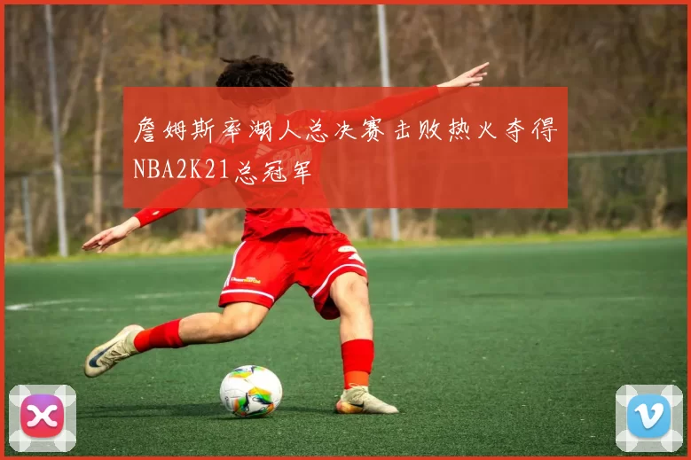 詹姆斯率湖人总决赛击败热火夺得NBA2K21总冠军