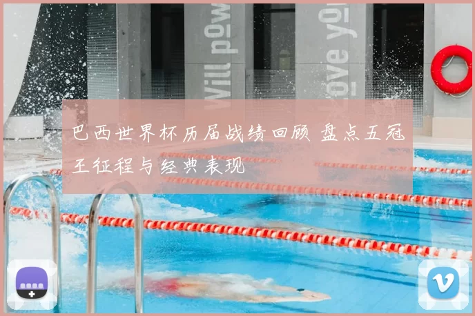 巴西世界杯历届战绩回顾 盘点五冠王征程与经典表现