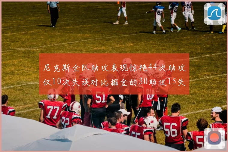 尼克斯全队助攻表现惊艳44次助攻仅10次失误对比掘金的30助攻15失误