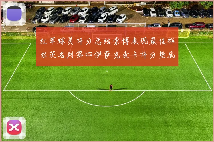 红军球员评分总结索博表现最佳维尔茨名列第四伊萨克麦卡评分垫底