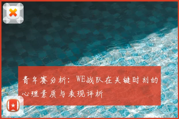 青年赛分析:WE战队在关键时刻的心理素质与表现评析