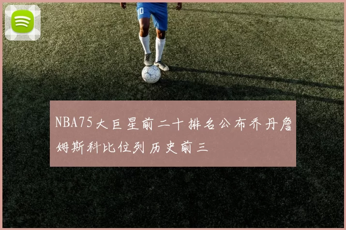 NBA75大巨星前二十排名公布乔丹詹姆斯科比位列历史前三