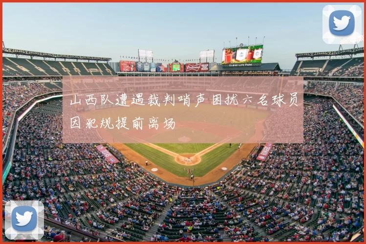 山西队遭遇裁判哨声困扰六名球员因犯规提前离场
