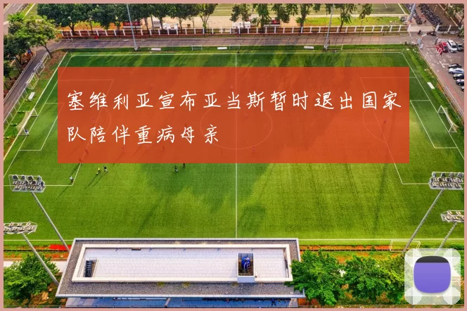塞维利亚宣布亚当斯暂时退出国家队陪伴重病母亲