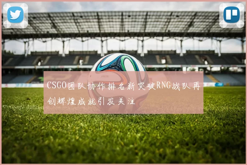 CSGO团队协作排名新突破RNG战队再创辉煌成就引发关注