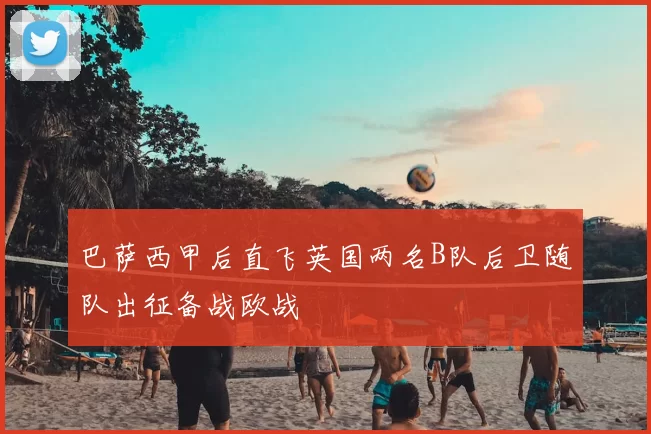 巴萨西甲后直飞英国两名B队后卫随队出征备战欧战