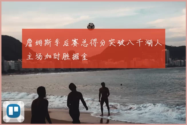 詹姆斯季后赛总得分突破八千湖人主场加时胜掘金