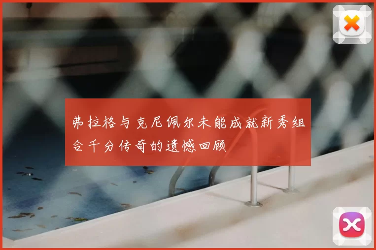弗拉格与克尼佩尔未能成就新秀组合千分传奇的遗憾回顾
