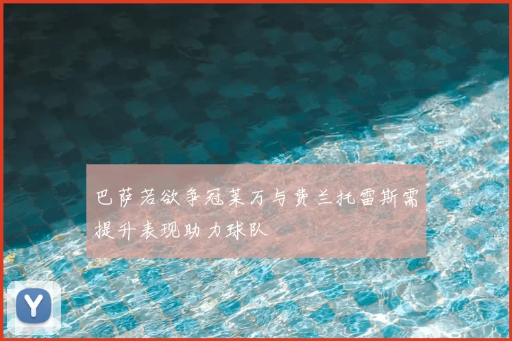 巴萨若欲争冠莱万与费兰托雷斯需提升表现助力球队