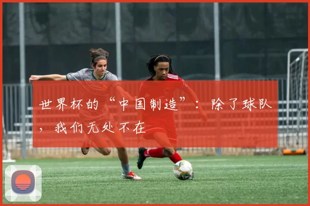 世界杯的“中国制造”:除了球队,我们无处不在