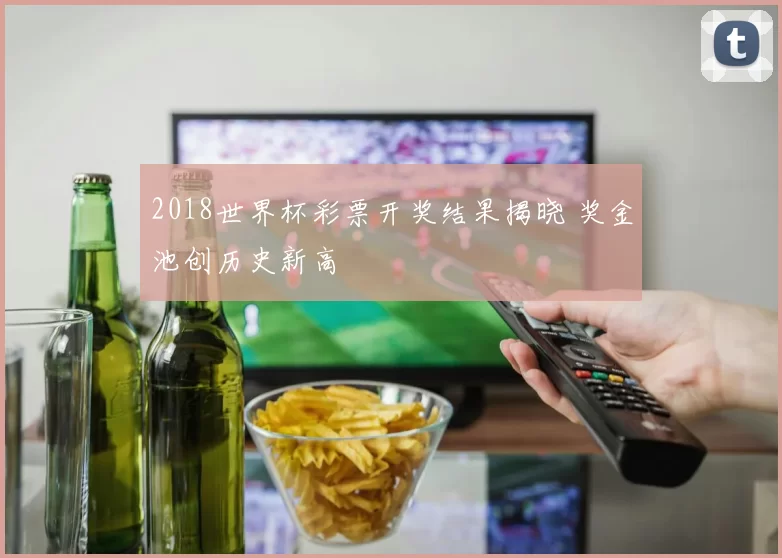 2018世界杯彩票开奖结果揭晓 奖金池创历史新高