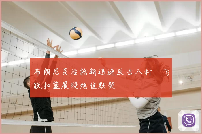 布朗尼灵活抢断迅速反击八村塁飞跃扣篮展现绝佳默契
