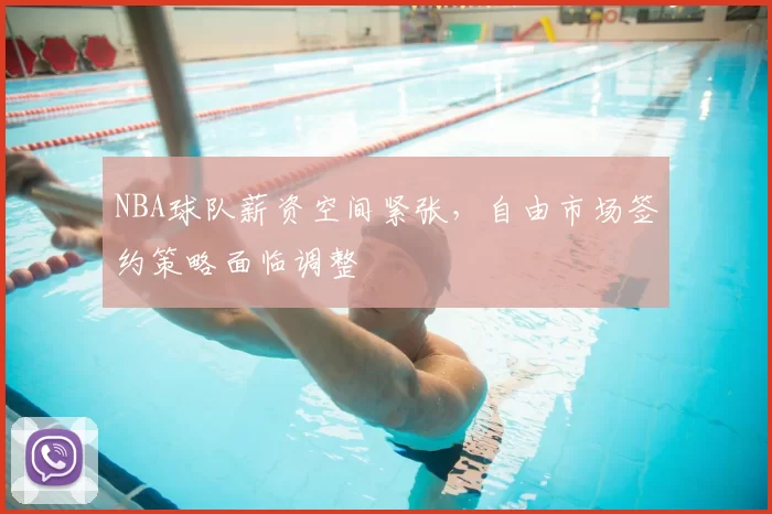 NBA球队薪资空间紧张，自由市场签约策略面临调整
