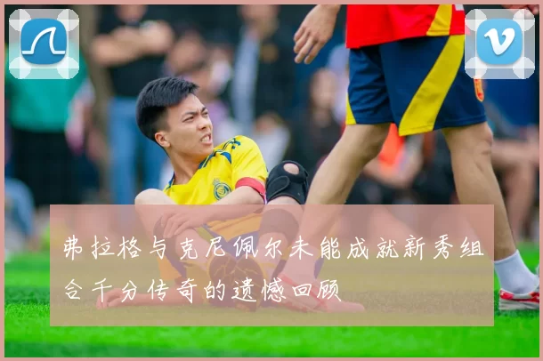 弗拉格与克尼佩尔未能成就新秀组合千分传奇的遗憾回顾