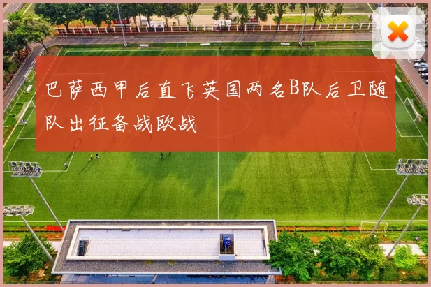 巴萨西甲后直飞英国两名B队后卫随队出征备战欧战