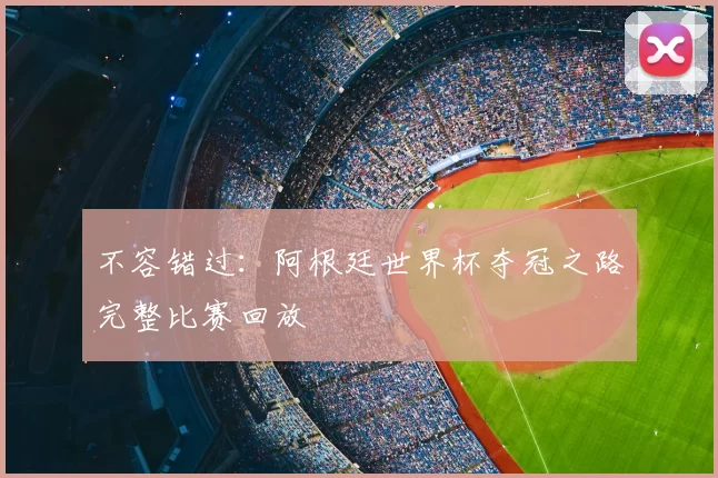 不容错过:阿根廷世界杯夺冠之路完整比赛回放