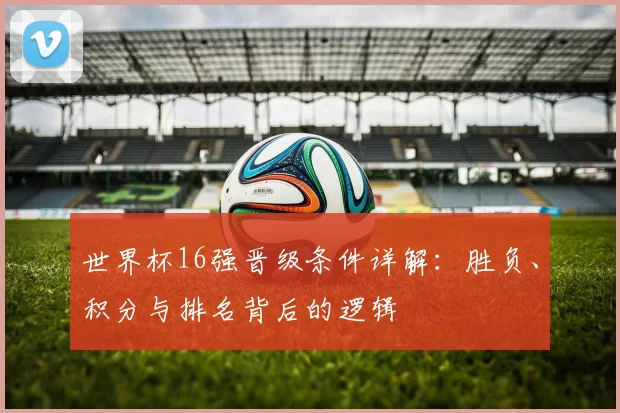 世界杯16强晋级条件详解:胜负、积分与排名背后的逻辑