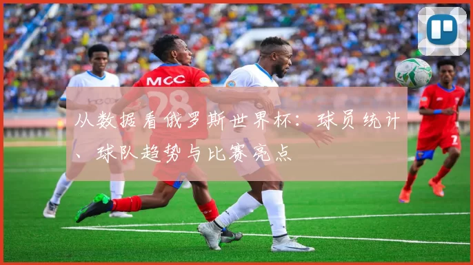 从数据看俄罗斯世界杯：球员统计、球队趋势与比赛亮点