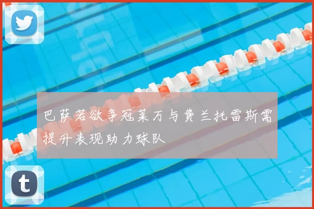 巴萨若欲争冠莱万与费兰托雷斯需提升表现助力球队