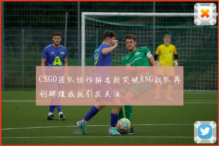 CSGO团队协作排名新突破RNG战队再创辉煌成就引发关注
