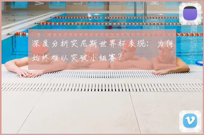 深度分析突尼斯世界杯表现:为何始终难以突破小组赛?