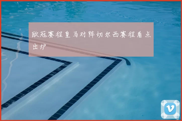 欧冠赛程皇马对阵切尔西赛程看点出炉