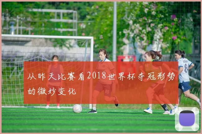 从昨天比赛看2018世界杯夺冠形势的微妙变化