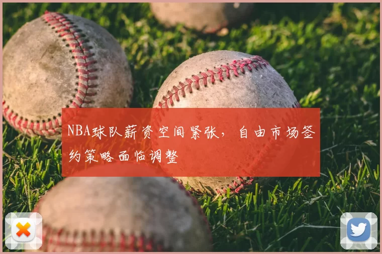 NBA球队薪资空间紧张，自由市场签约策略面临调整