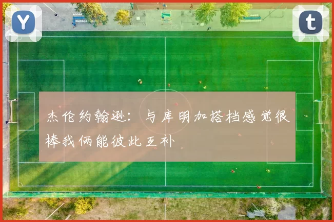 杰伦约翰逊:与库明加搭档感觉很棒我俩能彼此互补