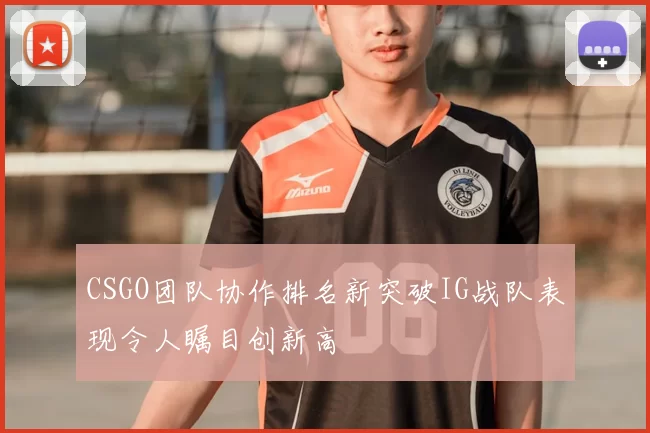 CSGO团队协作排名新突破IG战队表现令人瞩目创新高