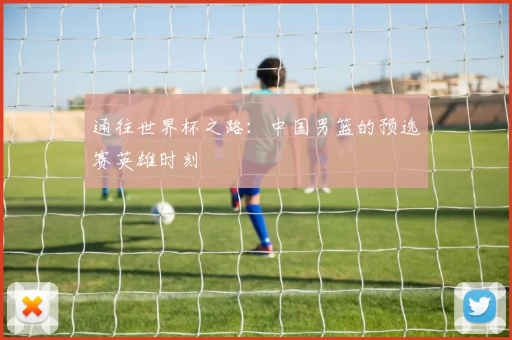 通往世界杯之路：中国男篮的预选赛英雄时刻