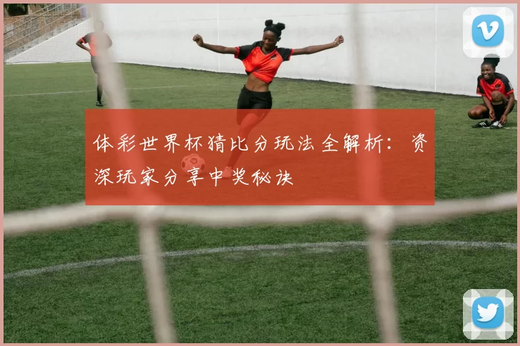 体彩世界杯猜比分玩法全解析:资深玩家分享中奖秘诀
