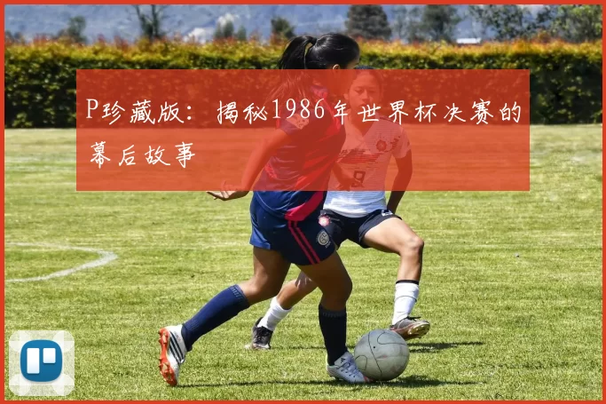 P珍藏版:揭秘1986年世界杯决赛的幕后故事