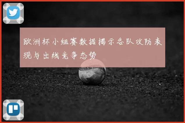 欧洲杯小组赛数据揭示各队攻防表现与出线竞争态势